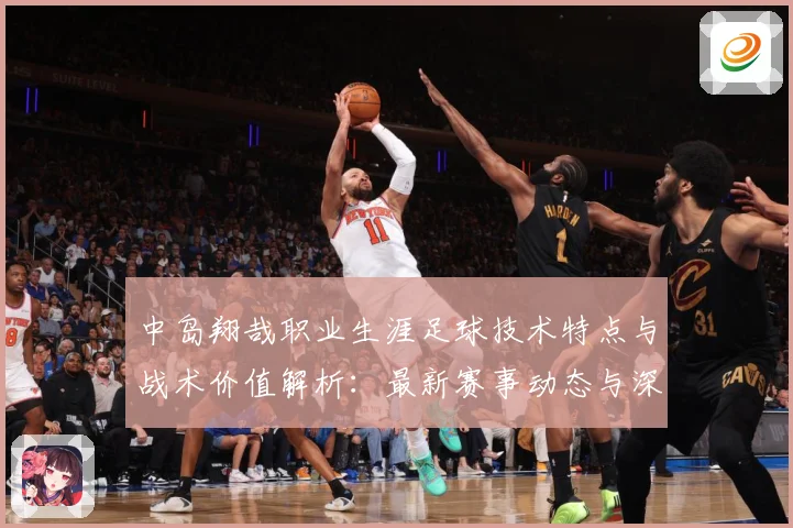 中岛翔哉职业生涯足球技术特点与战术价值解析：最新赛事动态与深度分析