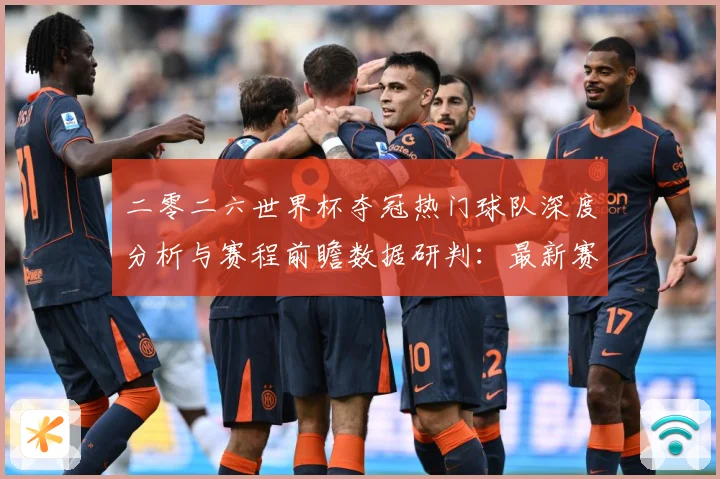 二零二六世界杯夺冠热门球队深度分析与赛程前瞻数据研判：最新赛事动态与深度分析
