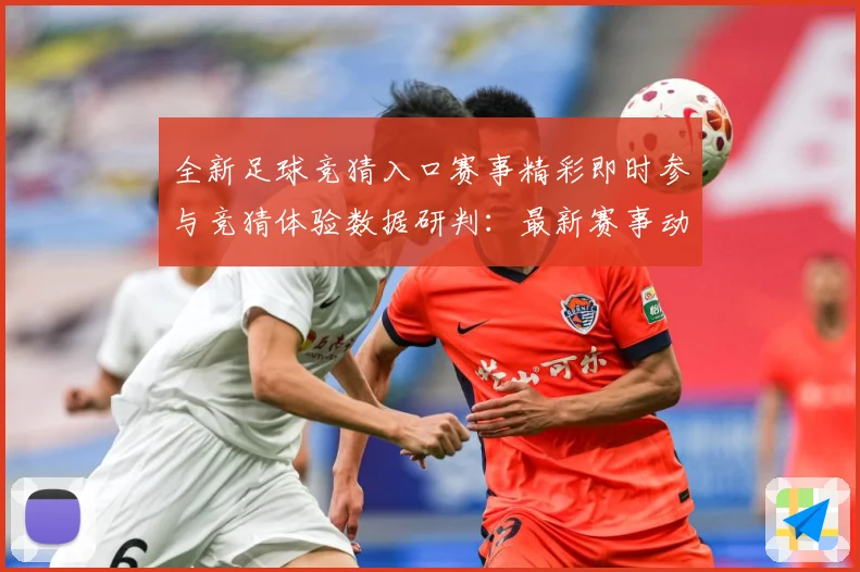 全新足球竞猜入口赛事精彩即时参与竞猜体验数据研判：最新赛事动态与深度分析