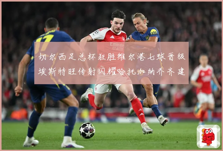切尔西足总杯狂胜维尔港七球晋级埃斯特旺传射闪耀哈托加纳乔齐建专题观察：最新赛事动态与深度分析