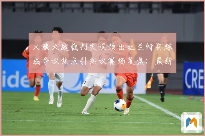 火狼大战裁判失误频出杜兰特罚球成争议焦点引热议赛场复盘：最新赛事动态与深度分析