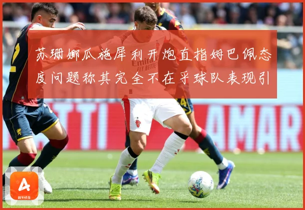 苏珊娜瓜施犀利开炮直指姆巴佩态度问题称其完全不在乎球队表现引战术观察：最新赛事动态与深度分析