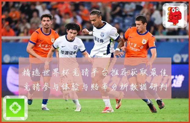精选世界杯竞猜平台推荐获取最佳竞猜参与体验与赔率分析数据研判：最新赛事动态与深度分析