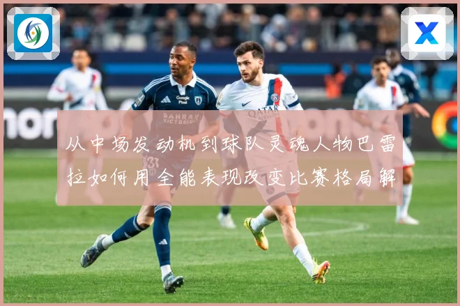 从中场发动机到球队灵魂人物巴雷拉如何用全能表现改变比赛格局解析：最新赛事动态与深度分析
