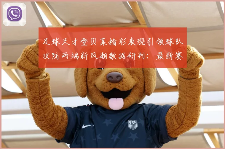 足球天才登贝莱精彩表现引领球队攻防两端新风潮数据研判：最新赛事动态与深度分析