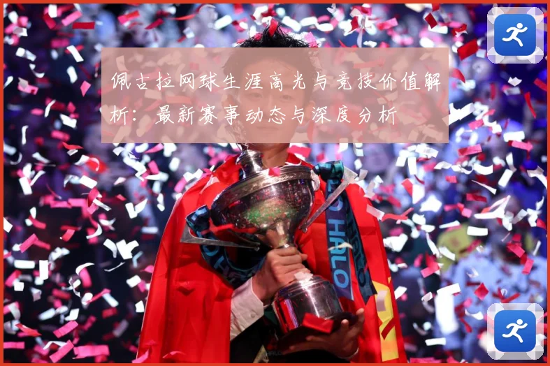 佩古拉网球生涯高光与竞技价值解析：最新赛事动态与深度分析