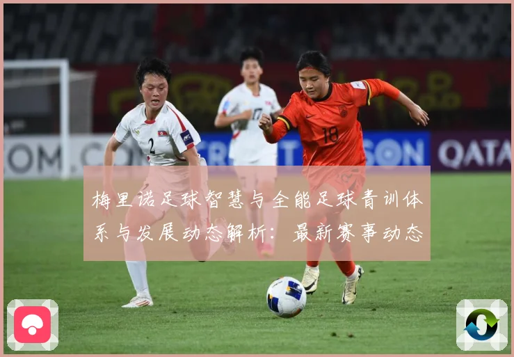 梅里诺足球智慧与全能足球青训体系与发展动态解析：最新赛事动态与深度分析