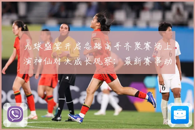 九球盛宴开启各路高手齐聚赛场上演神仙对决成长观察：最新赛事动态与深度分析