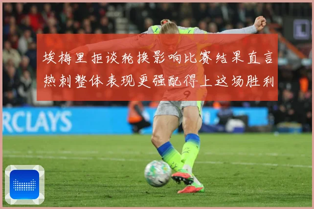 埃梅里拒谈轮换影响比赛结果直言热刺整体表现更强配得上这场胜利数据研判：最新赛事动态与深度分析