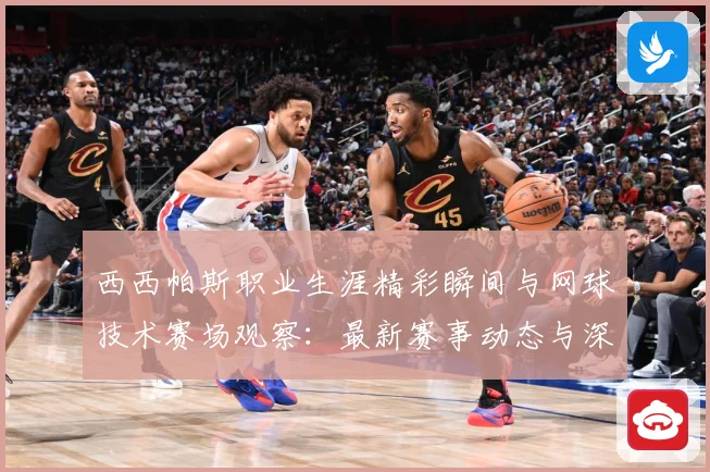 西西帕斯职业生涯精彩瞬间与网球技术赛场观察：最新赛事动态与深度分析