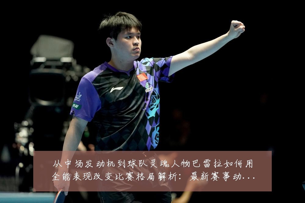 从中场发动机到球队灵魂人物巴雷拉如何用全能表现改变比赛格局解析:最新赛事动态与深度分析