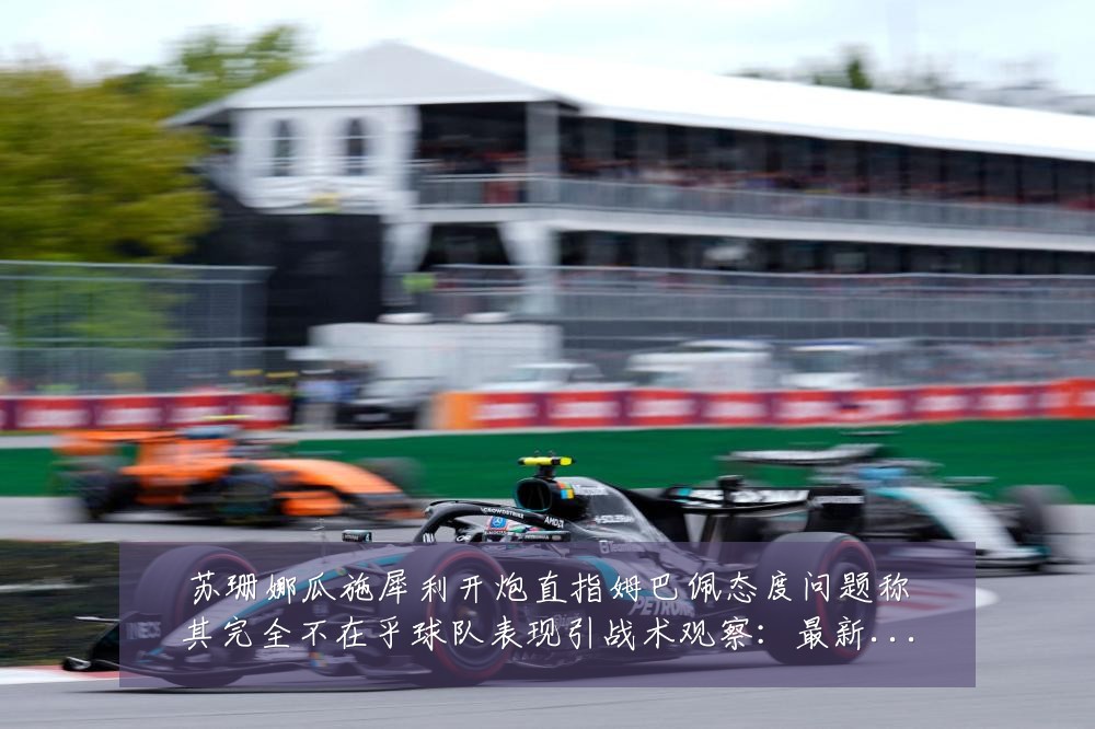 苏珊娜瓜施犀利开炮直指姆巴佩态度问题称其完全不在乎球队表现引战术观察：最新赛事动态与深度分析