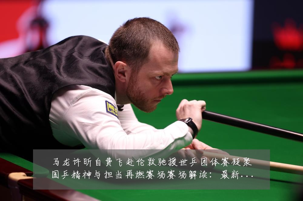 马龙许昕自费飞赴伦敦驰援世乒团体赛凝聚国乒精神与担当再燃赛场赛场解读:最新赛事动态与深度分析