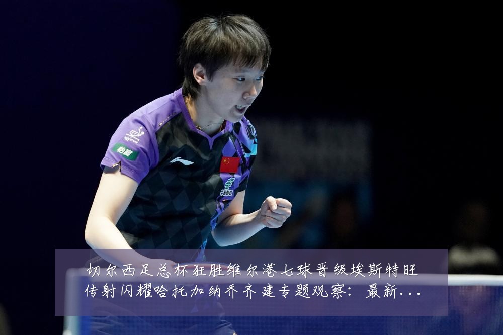 切尔西足总杯狂胜维尔港七球晋级埃斯特旺传射闪耀哈托加纳乔齐建专题观察:最新赛事动态与深度分析