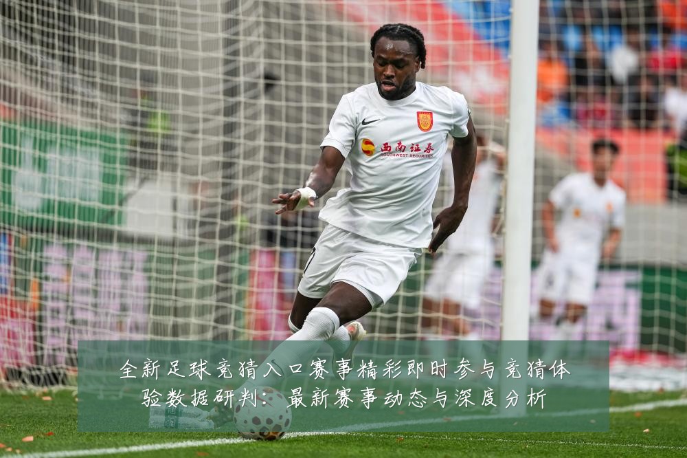 全新足球竞猜入口赛事精彩即时参与竞猜体验数据研判:最新赛事动态与深度分析