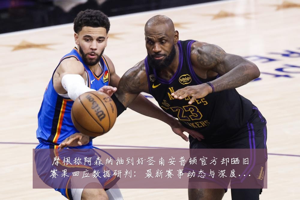 摩根称阿森纳抽到好签南安普顿官方却晒旧赛果回应数据研判:最新赛事动态与深度分析