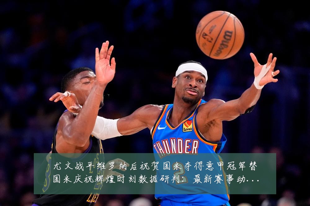 尤文战平维罗纳后祝贺国米夺得意甲冠军替国米庆祝辉煌时刻数据研判:最新赛事动态与深度分析