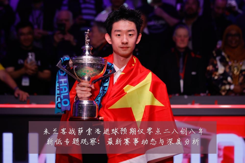 米兰客战萨索洛进球预期仅零点二八创八年新低专题观察:最新赛事动态与深度分析