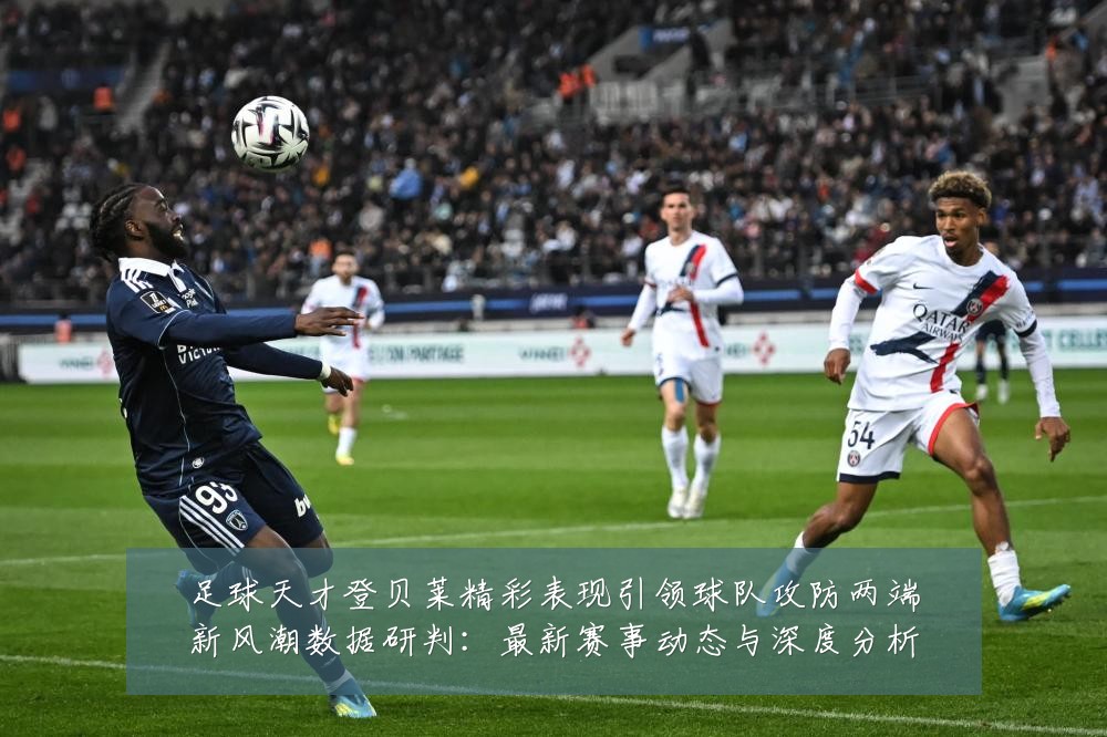 足球天才登贝莱精彩表现引领球队攻防两端新风潮数据研判:最新赛事动态与深度分析