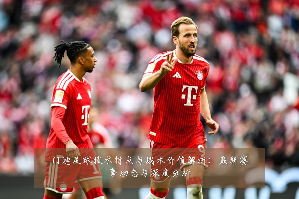 门迪足球技术特点与战术价值解析:最新赛事动态与深度分析
