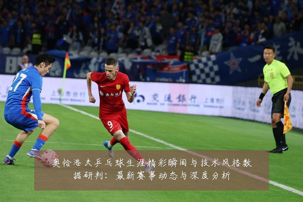 奥恰洛夫乒乓球生涯精彩瞬间与技术风格数据研判:最新赛事动态与深度分析