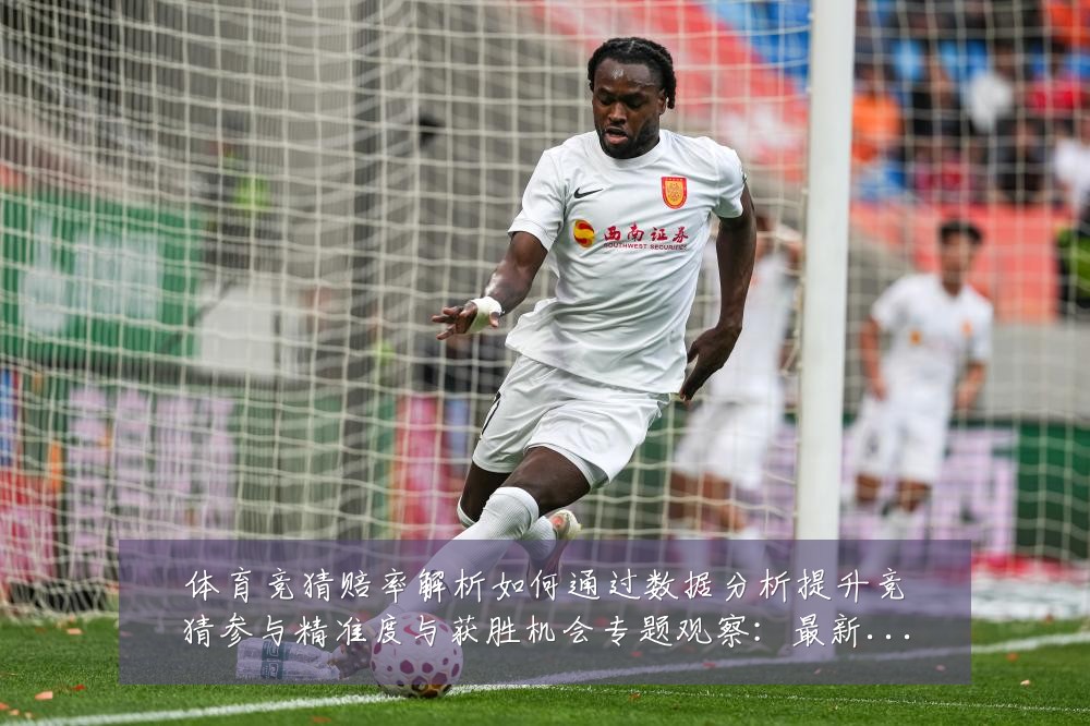 体育竞猜赔率解析如何通过数据分析提升竞猜参与精准度与获胜机会专题观察:最新赛事动态与深度分析